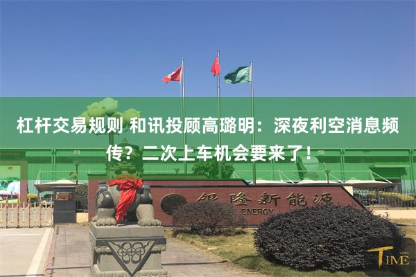 杠杆交易规则 和讯投顾高璐明：深夜利空消息频传？二次上车机会要来了！