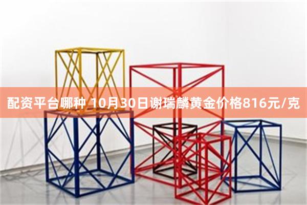 配资平台哪种 10月30日谢瑞麟黄金价格816元/克