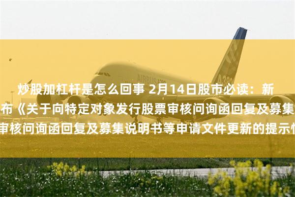 炒股加杠杆是怎么回事 2月14日股市必读：新 希 望（000876）新发布《关于向特定对象发行股票审核问询函回复及募集说明书等申请文件更新的提示性公告》