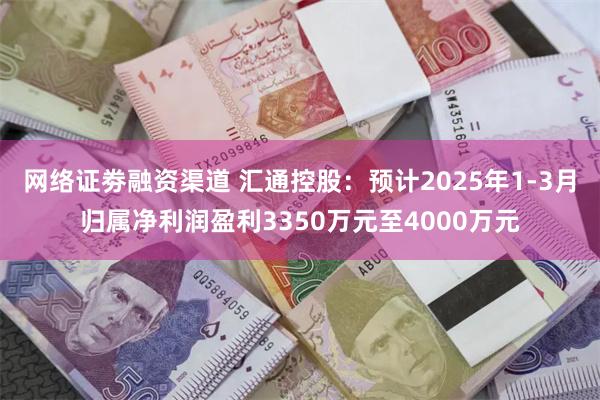 网络证劵融资渠道 汇通控股：预计2025年1-3月归属净利润盈利3350万元至4000万元