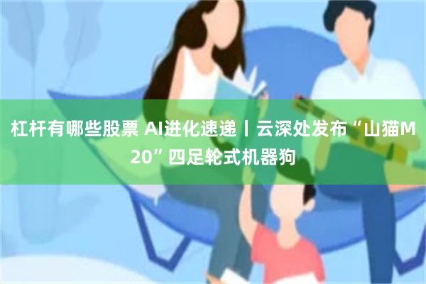 杠杆有哪些股票 AI进化速递丨云深处发布“山猫M20”四足轮式机器狗