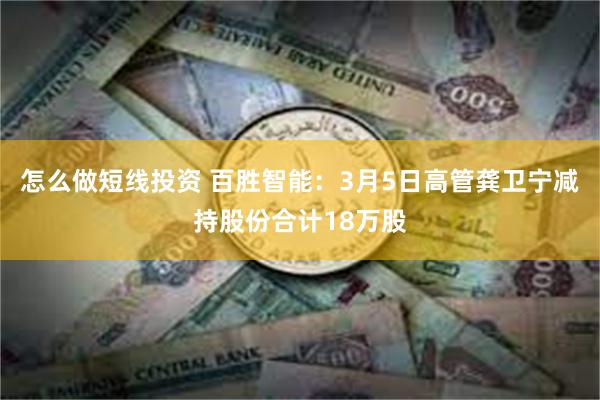 怎么做短线投资 百胜智能：3月5日高管龚卫宁减持股份合计18万股