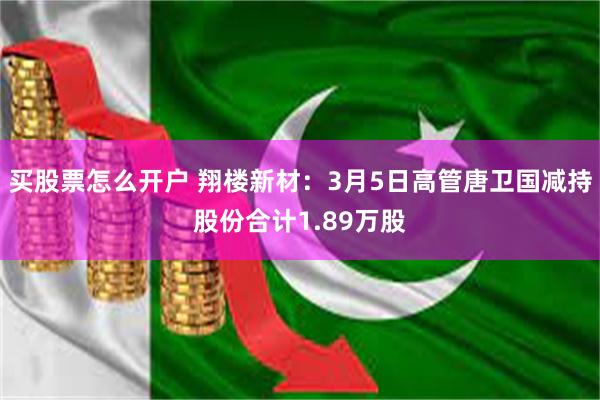 买股票怎么开户 翔楼新材：3月5日高管唐卫国减持股份合计1.89万股