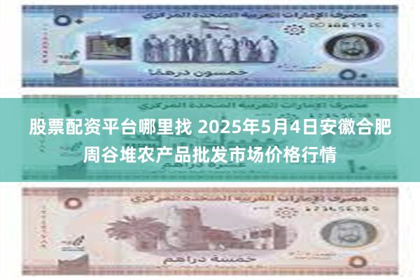 股票配资平台哪里找 2025年5月4日安徽合肥周谷堆农产品批发市场价格行情