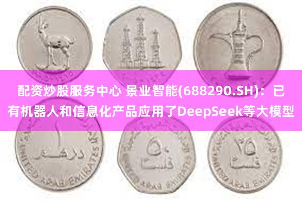 配资炒股服务中心 景业智能(688290.SH)：已有机器人和信息化产品应用了DeepSeek等大模型