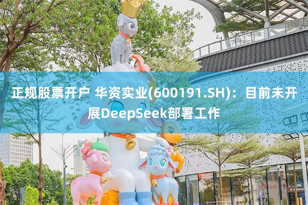 正规股票开户 华资实业(600191.SH)：目前未开展DeepSeek部署工作