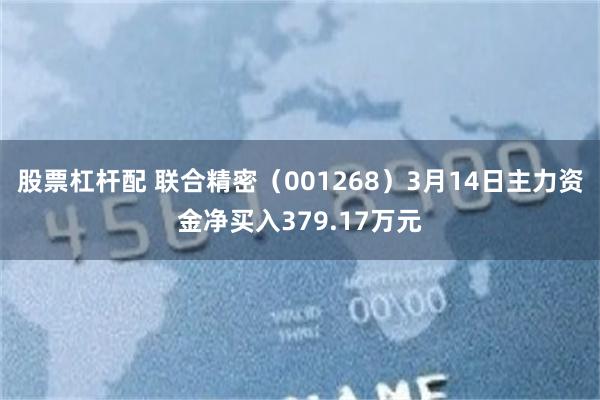 股票杠杆配 联合精密（001268）3月14日主力资金净买入379.17万元