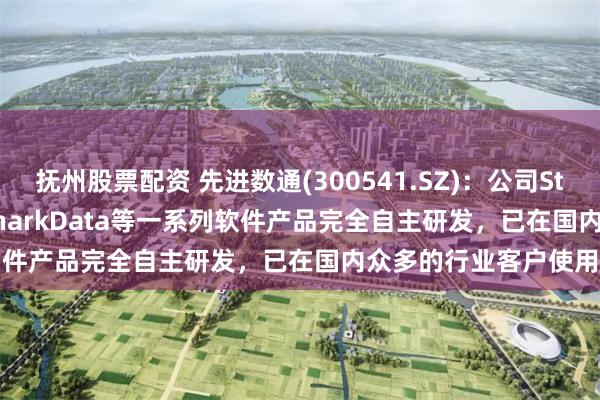 抚州股票配资 先进数通(300541.SZ)：公司Starring、iMOIA、SharkData等一系列软件产品完全自主研发，已在国内众多的行业客户使用