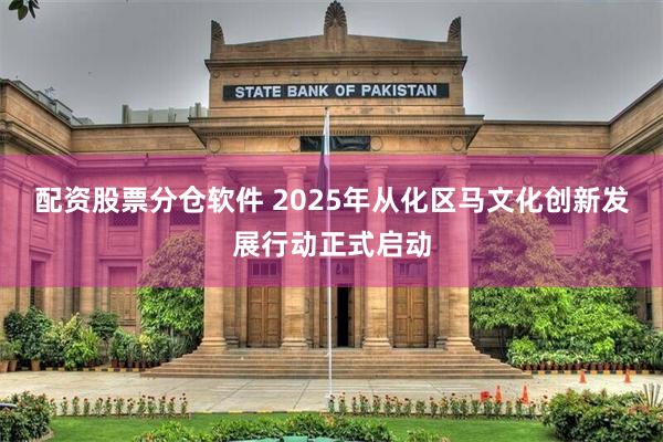 配资股票分仓软件 2025年从化区马文化创新发展行动正式启动
