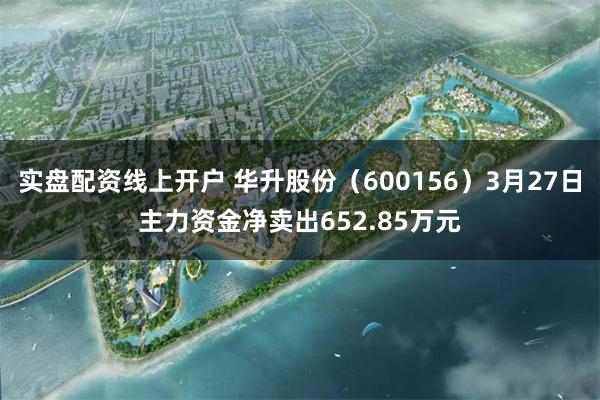 实盘配资线上开户 华升股份（600156）3月27日主力资金净卖出652.85万元