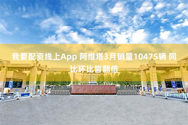 我要配资线上App 阿维塔3月销量10475辆 同比环比皆翻倍