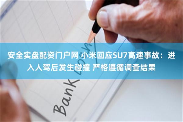 安全实盘配资门户网 小米回应SU7高速事故：进入人驾后发生碰撞 严格遵循调查结果