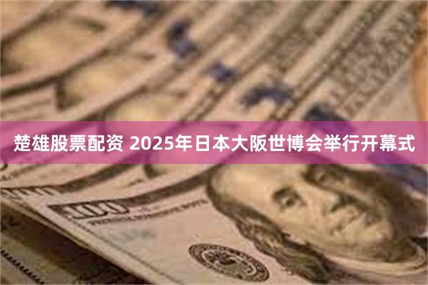 楚雄股票配资 2025年日本大阪世博会举行开幕式