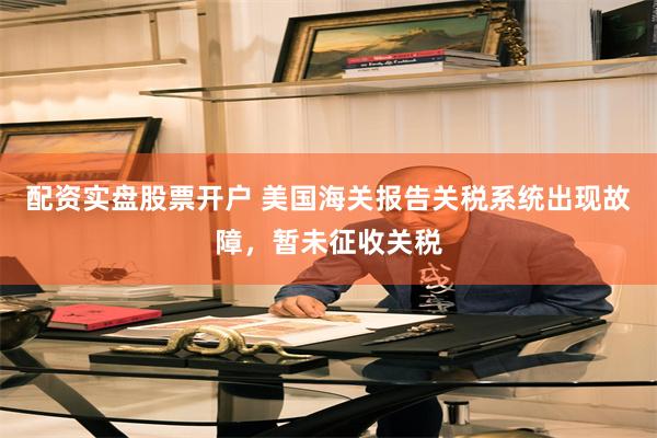 配资实盘股票开户 美国海关报告关税系统出现故障，暂未征收关税