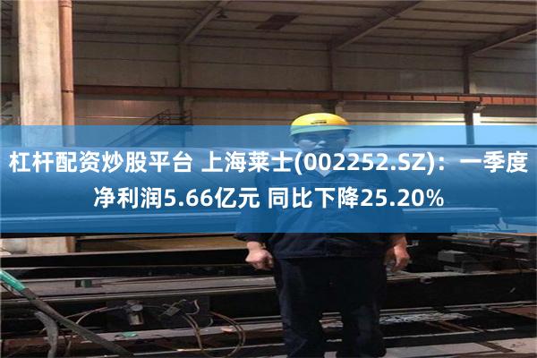 杠杆配资炒股平台 上海莱士(002252.SZ)：一季度净利润5.66亿元 同比下降25.20%