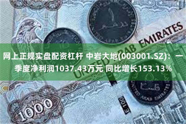 网上正规实盘配资杠杆 中岩大地(003001.SZ)：一季度净利润1037.43万元 同比增长153.13%