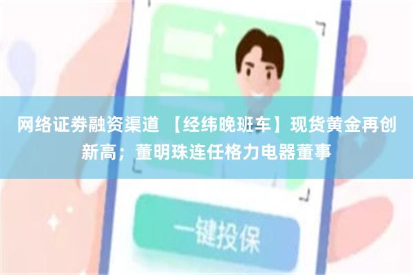 网络证劵融资渠道 【经纬晚班车】现货黄金再创新高；董明珠连任格力电器董事