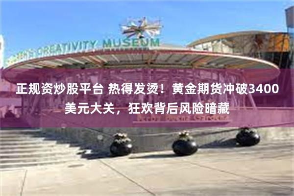 正规资炒股平台 热得发烫！黄金期货冲破3400美元大关，狂欢背后风险暗藏
