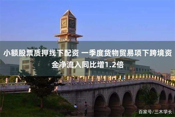 小额股票质押线下配资 一季度货物贸易项下跨境资金净流入同比增1.2倍