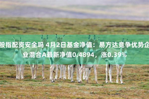 股指配资安全吗 4月2日基金净值：易方达竞争优势企业混合A最新净值0.4894，涨0.39%