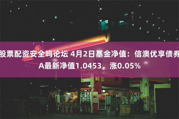 股票配资安全吗论坛 4月2日基金净值：信澳优享债券A最新净值1.0453，涨0.05%