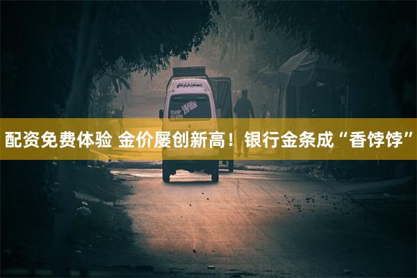 配资免费体验 金价屡创新高！银行金条成“香饽饽”