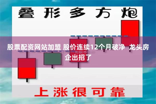 股票配资网站加盟 股价连续12个月破净  龙头房企出招了