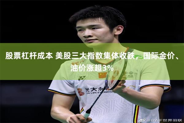 股票杠杆成本 美股三大指数集体收跌，国际金价、油价涨超3%