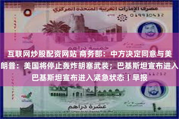 互联网炒股配资网站 商务部：中方决定同意与美方进行接触；特朗普：美国将停止轰炸胡塞武装；巴基斯坦宣布进入紧急状态丨早报