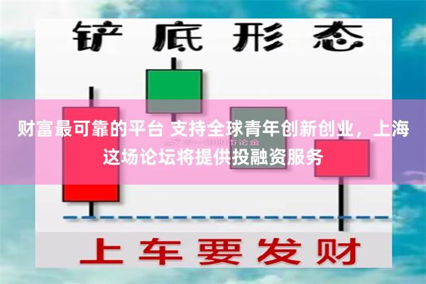 财富最可靠的平台 支持全球青年创新创业，上海这场论坛将提供投融资服务