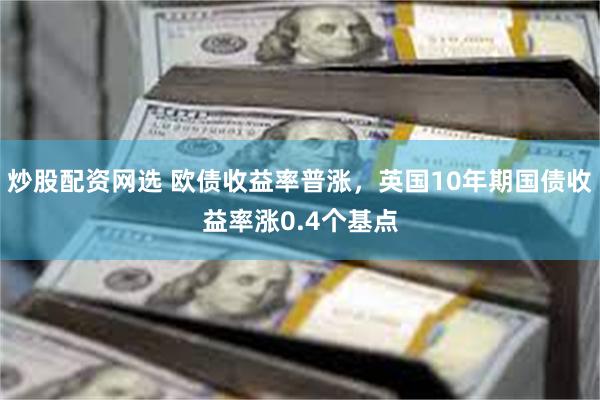 炒股配资网选 欧债收益率普涨，英国10年期国债收益率涨0.4个基点