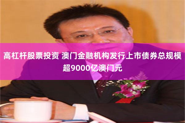 高杠杆股票投资 澳门金融机构发行上市债券总规模超9000亿澳门元