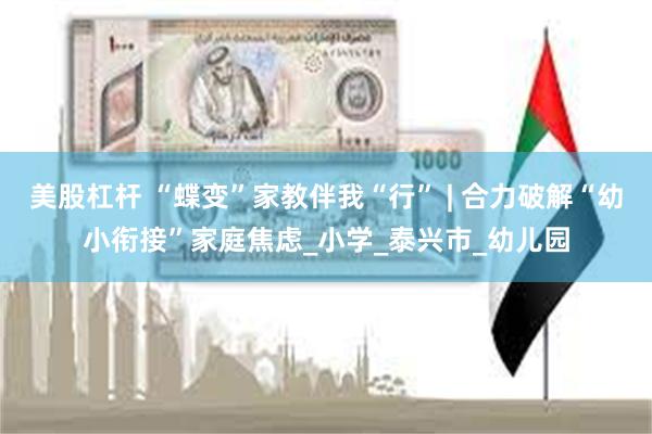 美股杠杆 “蝶变”家教伴我“行” | 合力破解“幼小衔接”家庭焦虑_小学_泰兴市_幼儿园