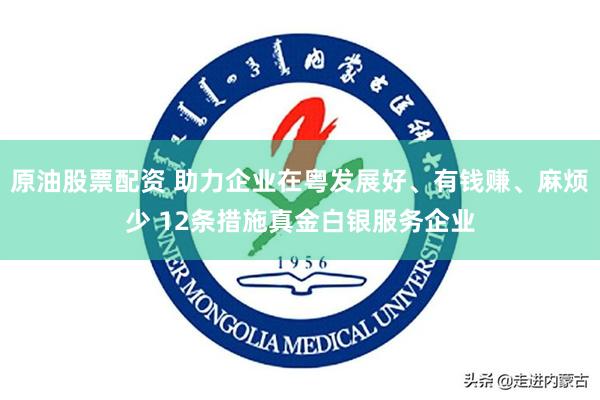 原油股票配资 助力企业在粤发展好、有钱赚、麻烦少 12条措施真金白银服务企业