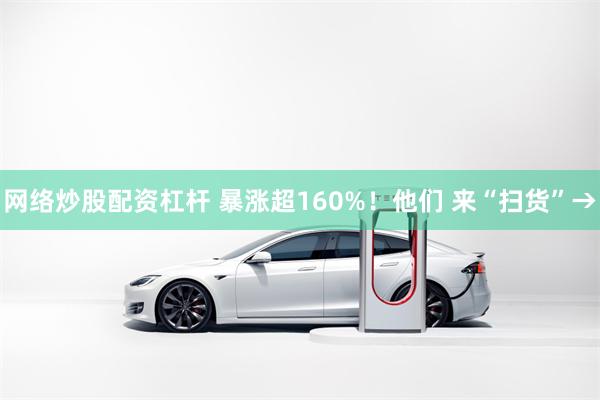 网络炒股配资杠杆 暴涨超160%！他们 来“扫货”→