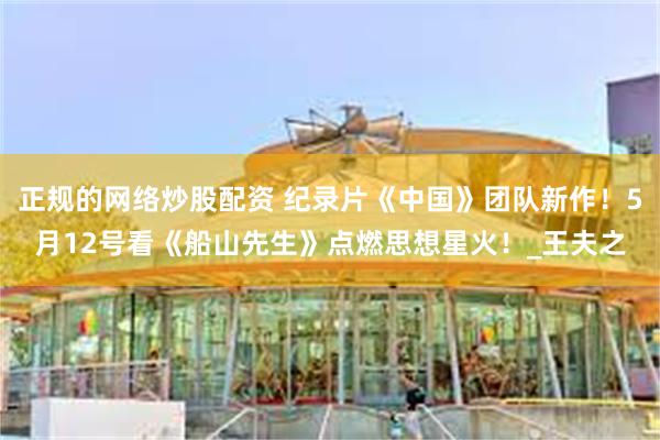 正规的网络炒股配资 纪录片《中国》团队新作！5月12号看《船山先生》点燃思想星火！_王夫之