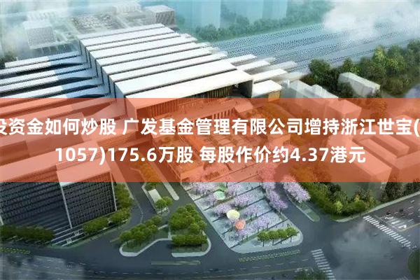 没资金如何炒股 广发基金管理有限公司增持浙江世宝(01057)175.6万股 每股作价约4.37港元