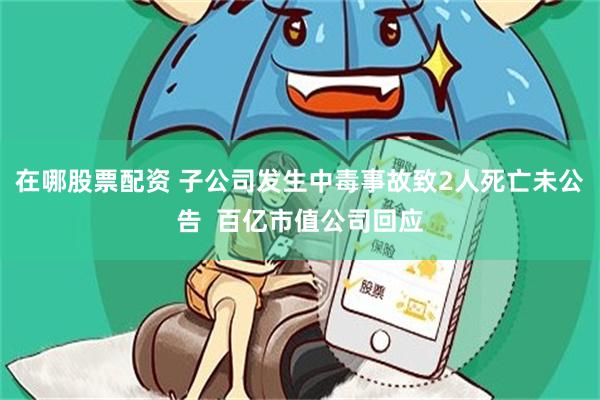 在哪股票配资 子公司发生中毒事故致2人死亡未公告  百亿市值公司回应