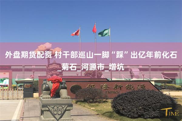 外盘期货配资 村干部巡山一脚“踩”出亿年前化石_菊石_河源市_增坑