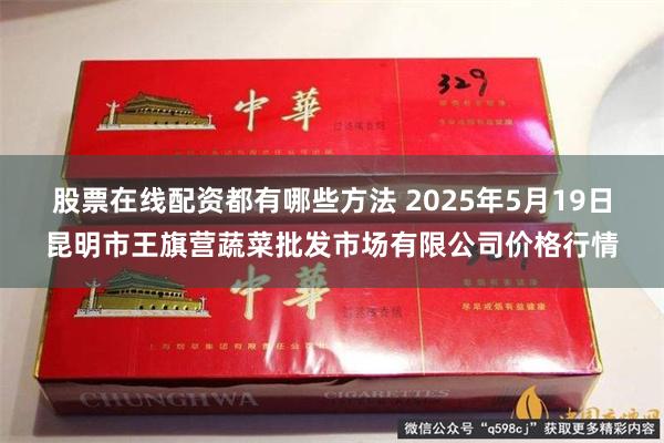 股票在线配资都有哪些方法 2025年5月19日昆明市王旗营蔬菜批发市场有限公司价格行情