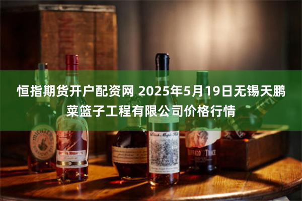 恒指期货开户配资网 2025年5月19日无锡天鹏菜篮子工程有限公司价格行情