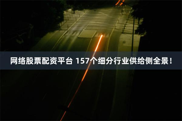 网络股票配资平台 157个细分行业供给侧全景！