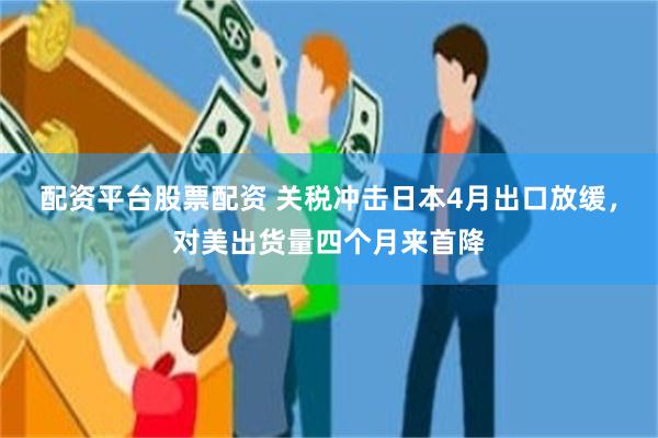 配资平台股票配资 关税冲击日本4月出口放缓，对美出货量四个月来首降