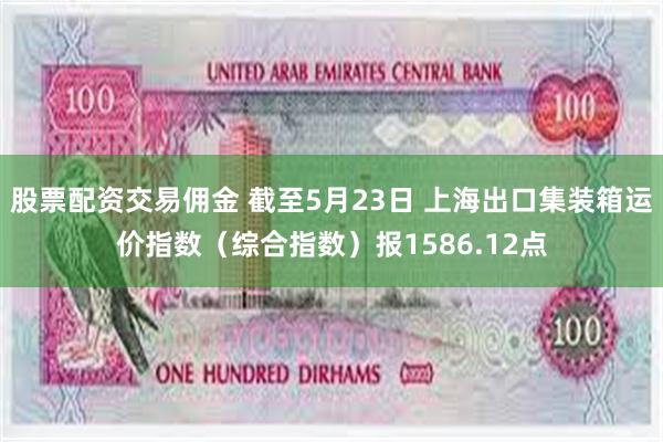 股票配资交易佣金 截至5月23日 上海出口集装箱运价指数（综合指数）报1586.12点