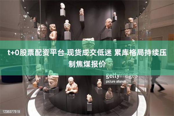 t+0股票配资平台 现货成交低迷 累库格局持续压制焦煤报价