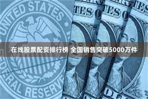 在线股票配资排行榜 全国销售突破5000万件