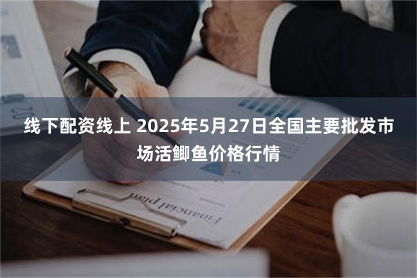 线下配资线上 2025年5月27日全国主要批发市场活鲫鱼价格行情
