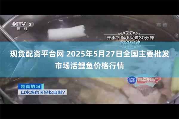 现货配资平台网 2025年5月27日全国主要批发市场活鲤鱼价格行情