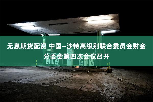 无息期货配资 中国—沙特高级别联合委员会财金分委会第四次会议召开