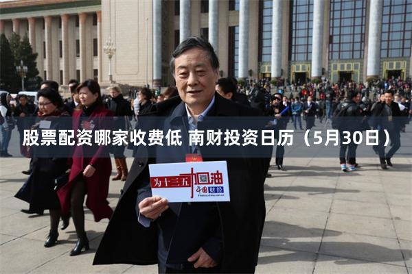 股票配资哪家收费低 南财投资日历（5月30日）